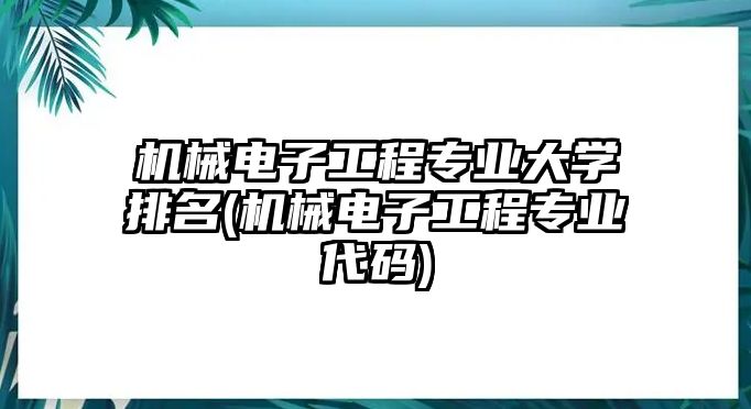 機(jī)械電子工程專業(yè)大學(xué)排名(機(jī)械電子工程專業(yè)代碼)