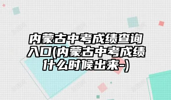 內(nèi)蒙古中考成績(jī)查詢?nèi)肟?內(nèi)蒙古中考成績(jī)什么時(shí)候出來(lái)-)