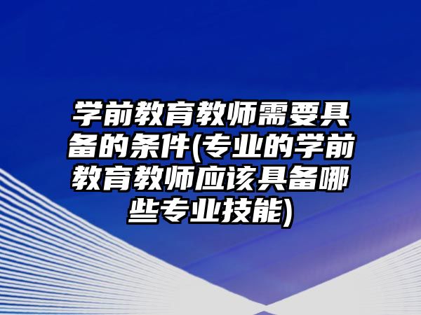 學(xué)前教育教師需要具備的條件(專業(yè)的學(xué)前教育教師應(yīng)該具備哪些專業(yè)技能)