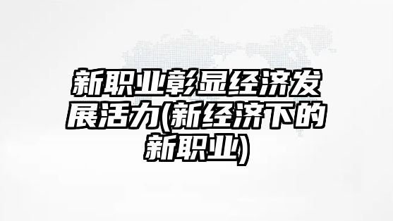 新職業(yè)彰顯經(jīng)濟(jì)發(fā)展活力(新經(jīng)濟(jì)下的新職業(yè))