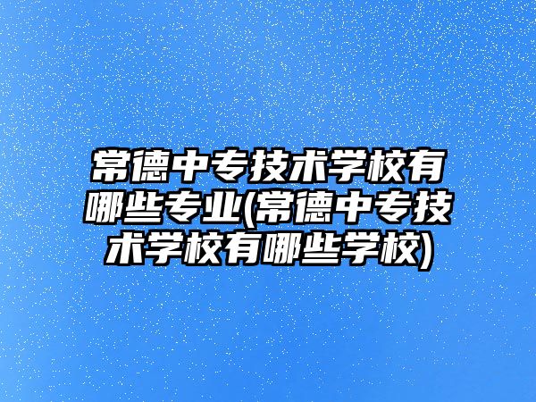 常德中專技術學校有哪些專業(yè)(常德中專技術學校有哪些學校)