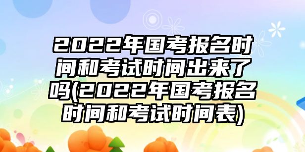 2022年國考報名時間和考試時間出來了嗎(2022年國考報名時間和考試時間表)