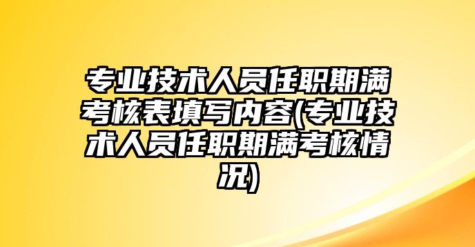 專業(yè)技術(shù)人員任職期滿考核表填寫內(nèi)容(專業(yè)技術(shù)人員任職期滿考核情況)