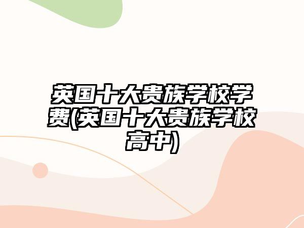 英國(guó)十大貴族學(xué)校學(xué)費(fèi)(英國(guó)十大貴族學(xué)校高中)