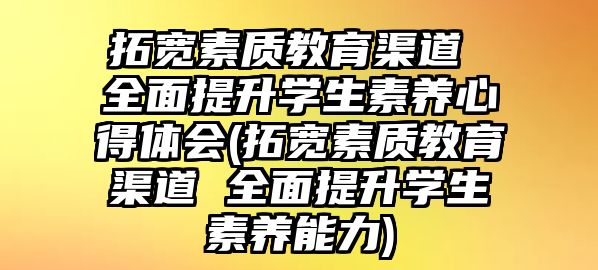 拓寬素質(zhì)教育渠道 全面提升學(xué)生素養(yǎng)心得體會(拓寬素質(zhì)教育渠道 全面提升學(xué)生素養(yǎng)能力)