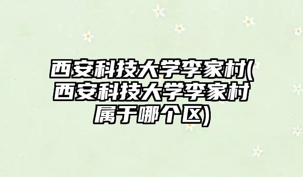 西安科技大學(xué)李家村(西安科技大學(xué)李家村屬于哪個(gè)區(qū))