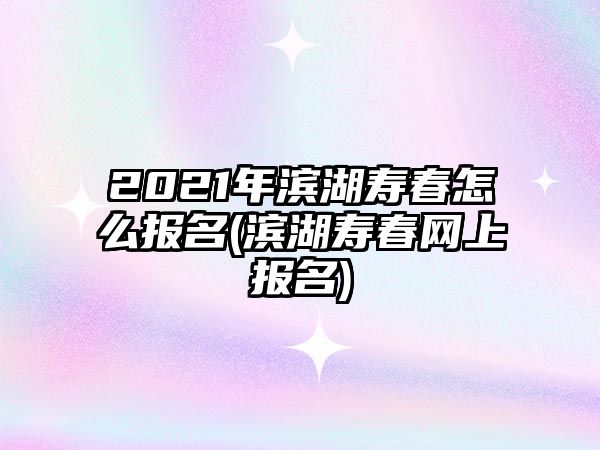 2021年濱湖壽春怎么報(bào)名(濱湖壽春網(wǎng)上報(bào)名)