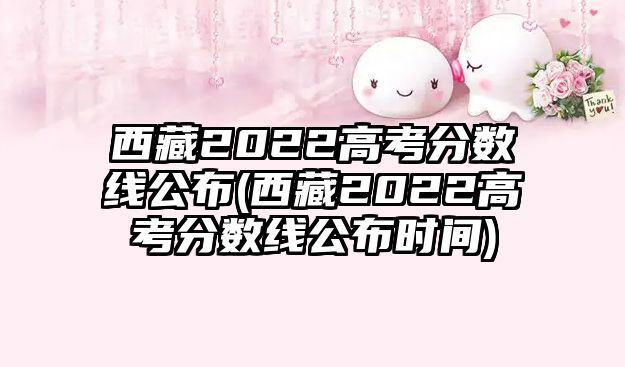 西藏2022高考分?jǐn)?shù)線公布(西藏2022高考分?jǐn)?shù)線公布時(shí)間)