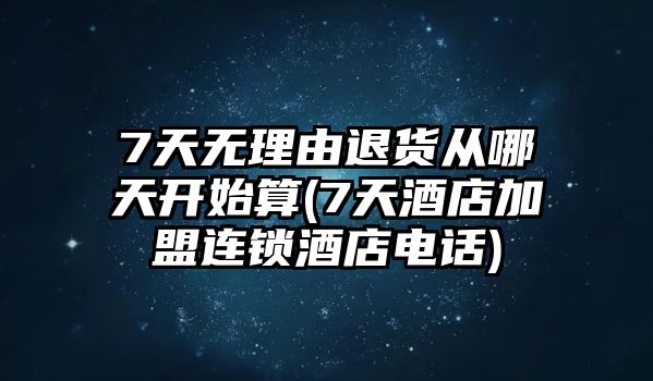 7天無理由退貨從哪天開始算(7天酒店加盟連鎖酒店電話)