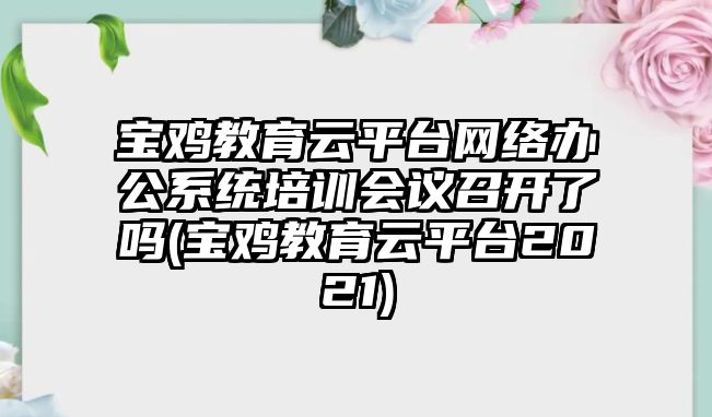 寶雞教育云平臺網(wǎng)絡辦公系統(tǒng)培訓會議召開了嗎(寶雞教育云平臺2021)