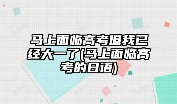 馬上面臨高考但我已經(jīng)大一了(馬上面臨高考的日語)