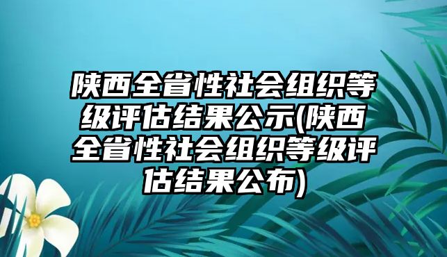 陜西全省性社會組織等級評估結(jié)果公示(陜西全省性社會組織等級評估結(jié)果公布)