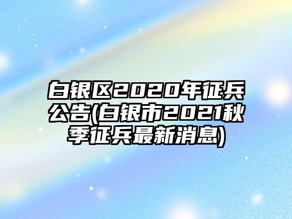 白銀區(qū)2020年征兵公告(白銀市2021秋季征兵最新消息)