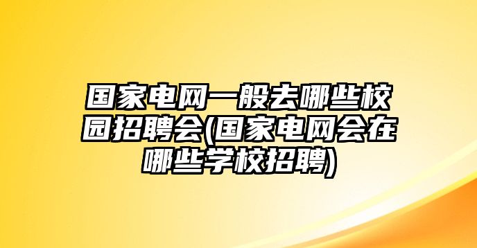 國家電網(wǎng)一般去哪些校園招聘會(國家電網(wǎng)會在哪些學(xué)校招聘)