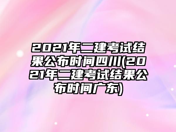 2021年二建考試結(jié)果公布時間四川(2021年二建考試結(jié)果公布時間廣東)