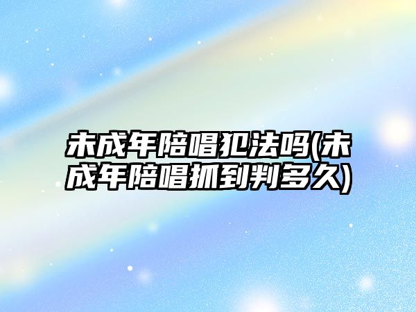 未成年陪唱犯法嗎(未成年陪唱抓到判多久)