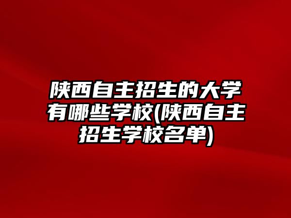 陜西自主招生的大學(xué)有哪些學(xué)校(陜西自主招生學(xué)校名單)