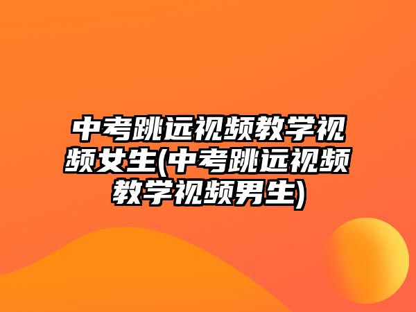 中考跳遠視頻教學視頻女生(中考跳遠視頻教學視頻男生)