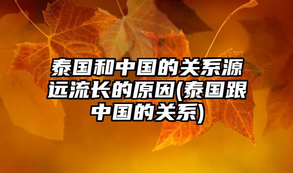 泰國和中國的關(guān)系源遠(yuǎn)流長的原因(泰國跟中國的關(guān)系)