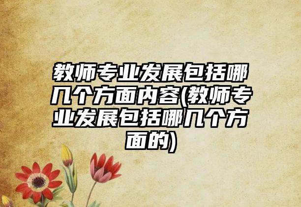 教師專(zhuān)業(yè)發(fā)展包括哪幾個(gè)方面內(nèi)容(教師專(zhuān)業(yè)發(fā)展包括哪幾個(gè)方面的)