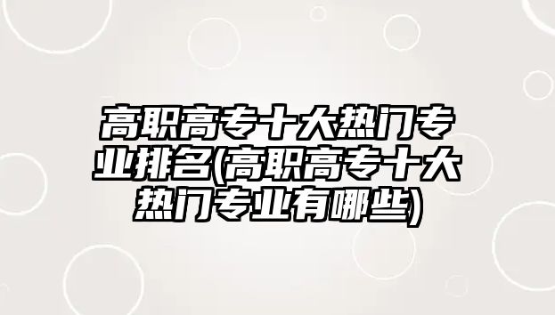 高職高專十大熱門專業(yè)排名(高職高專十大熱門專業(yè)有哪些)