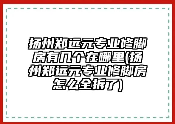 揚州鄭遠元專業(yè)修腳房有幾個在哪里(揚州鄭遠元專業(yè)修腳房怎么全拆了)