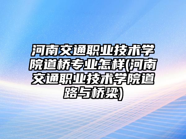 河南交通職業(yè)技術(shù)學(xué)院道橋?qū)I(yè)怎樣(河南交通職業(yè)技術(shù)學(xué)院道路與橋梁)