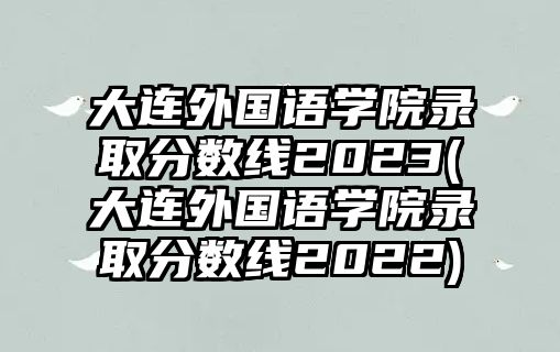 大連外國語學(xué)院錄取分?jǐn)?shù)線2023(大連外國語學(xué)院錄取分?jǐn)?shù)線2022)