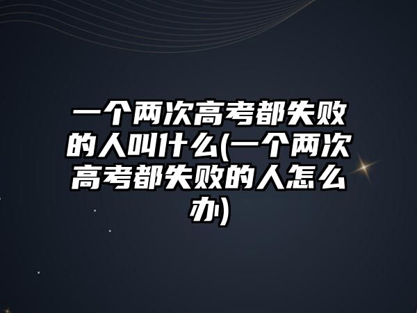 一個兩次高考都失敗的人叫什么(一個兩次高考都失敗的人怎么辦)