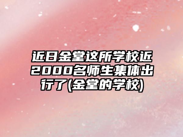 近日金堂這所學(xué)校近2000名師生集體出行了(金堂的學(xué)校)