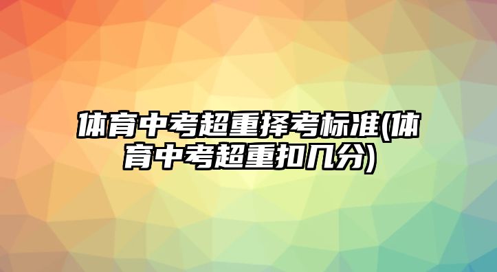 體育中考超重?fù)窨紭?biāo)準(zhǔn)(體育中考超重扣幾分)