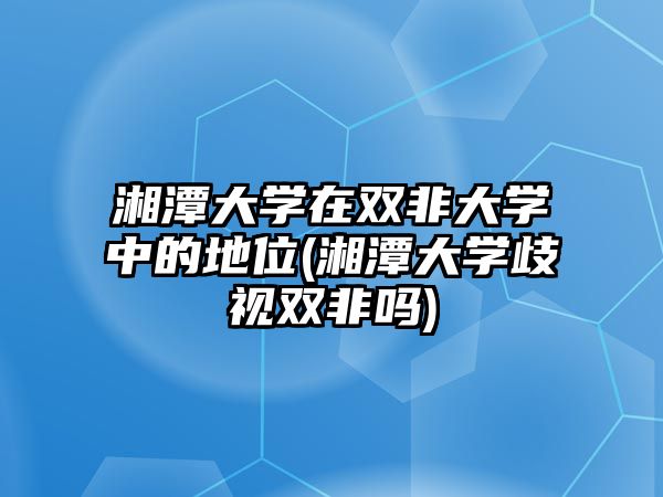 湘潭大學(xué)在雙非大學(xué)中的地位(湘潭大學(xué)歧視雙非嗎)