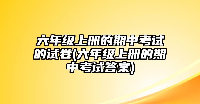 六年級上冊的期中考試的試卷(六年級上冊的期中考試答案)