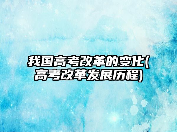 我國高考改革的變化(高考改革發(fā)展歷程)