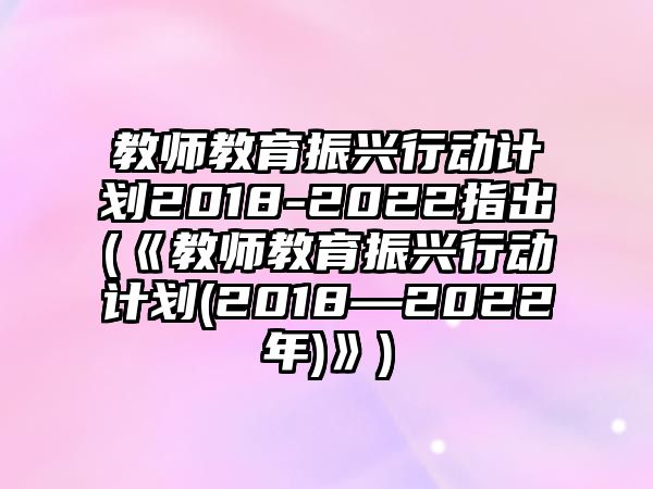 教師教育振興行動計劃2018-2022指出(《教師教育振興行動計劃(2018—2022年)》)