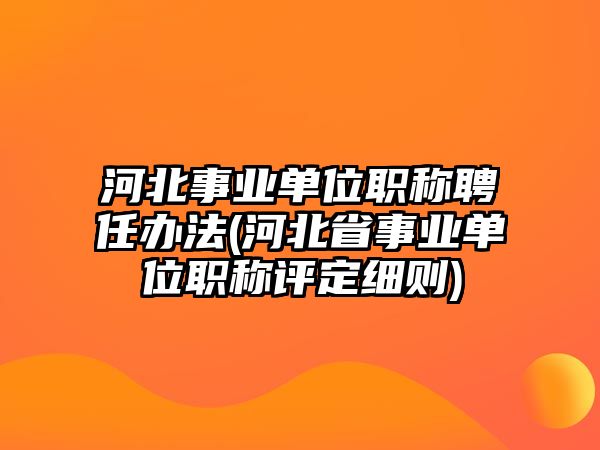 河北事業(yè)單位職稱聘任辦法(河北省事業(yè)單位職稱評定細則)