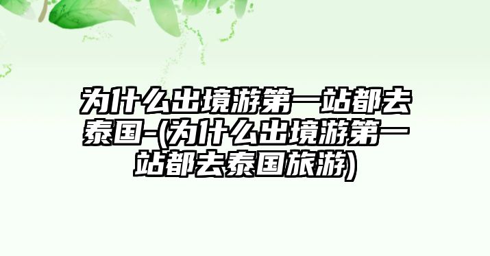 為什么出境游第一站都去泰國-(為什么出境游第一站都去泰國旅游)