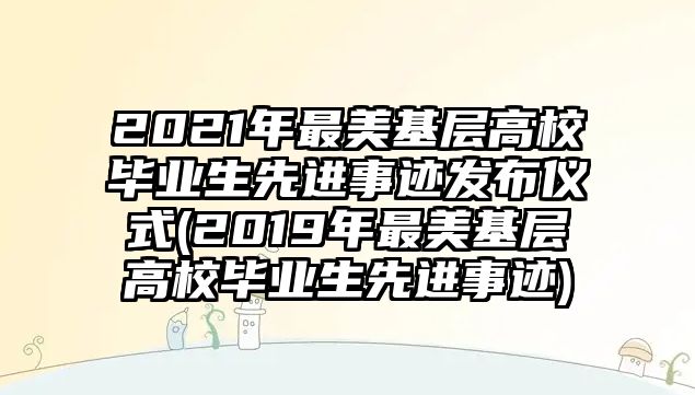 2021年最美基層高校畢業(yè)生先進(jìn)事跡發(fā)布儀式(2019年最美基層高校畢業(yè)生先進(jìn)事跡)