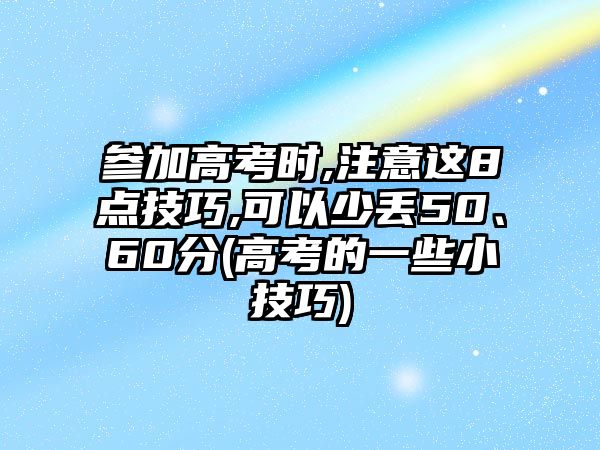 參加高考時,注意這8點技巧,可以少丟50、60分(高考的一些小技巧)