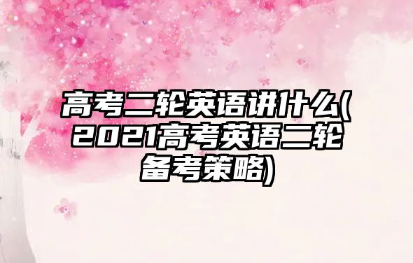 高考二輪英語(yǔ)講什么(2021高考英語(yǔ)二輪備考策略)