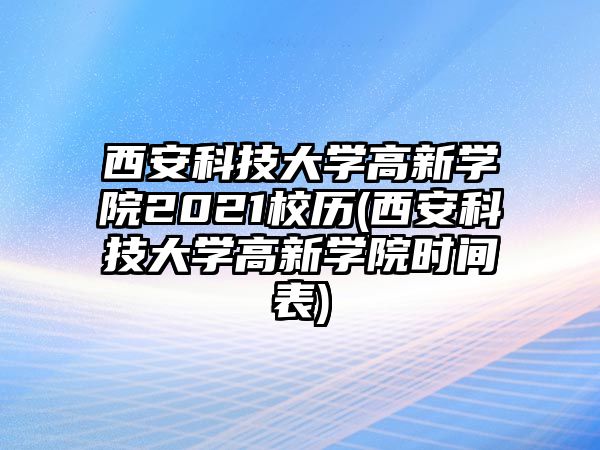 西安科技大學高新學院2021校歷(西安科技大學高新學院時間表)