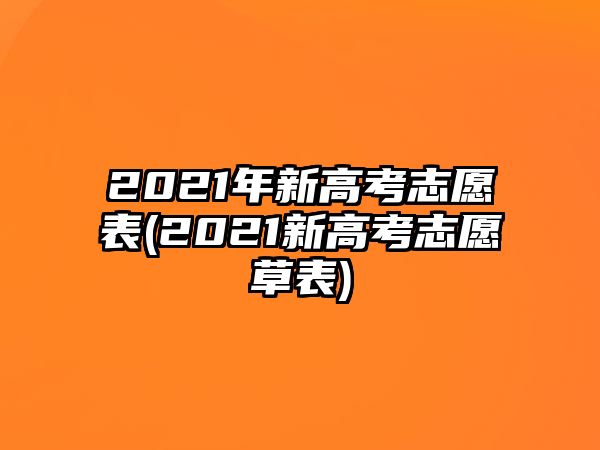 2021年新高考志愿表(2021新高考志愿草表)