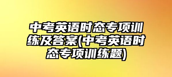 中考英語時態(tài)專項訓(xùn)練及答案(中考英語時態(tài)專項訓(xùn)練題)