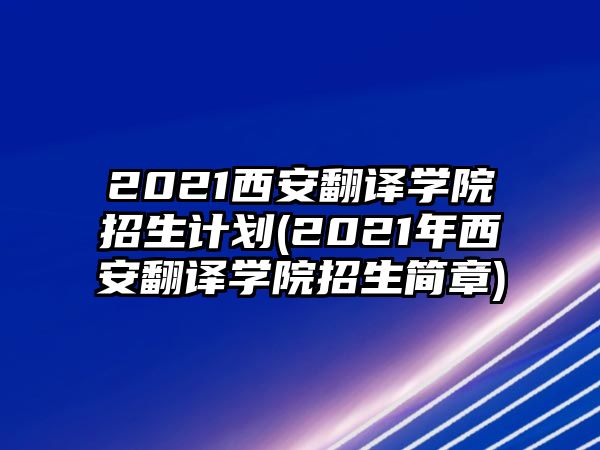 2021西安翻譯學(xué)院招生計(jì)劃(2021年西安翻譯學(xué)院招生簡章)