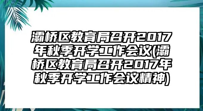 灞橋區(qū)教育局召開(kāi)2017年秋季開(kāi)學(xué)工作會(huì)議(灞橋區(qū)教育局召開(kāi)2017年秋季開(kāi)學(xué)工作會(huì)議精神)