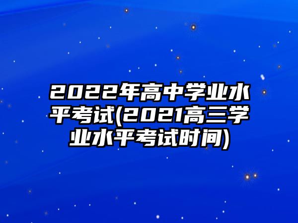 2022年高中學(xué)業(yè)水平考試(2021高三學(xué)業(yè)水平考試時間)