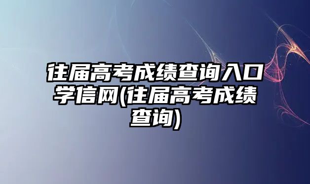 往屆高考成績查詢?nèi)肟趯W(xué)信網(wǎng)(往屆高考成績查詢)