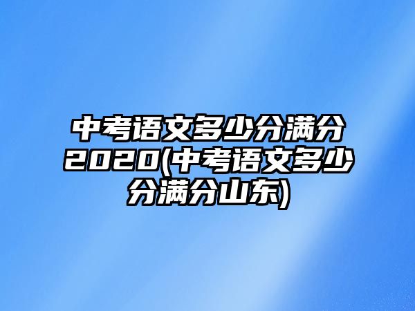 中考語文多少分滿分2020(中考語文多少分滿分山東)