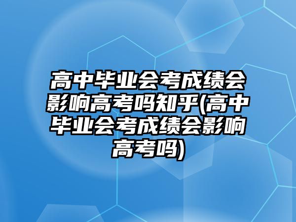 高中畢業(yè)會(huì)考成績(jī)會(huì)影響高考嗎知乎(高中畢業(yè)會(huì)考成績(jī)會(huì)影響高考嗎)