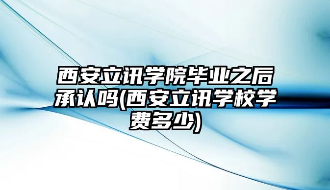 西安立訊學(xué)院畢業(yè)之后承認(rèn)嗎(西安立訊學(xué)校學(xué)費(fèi)多少)